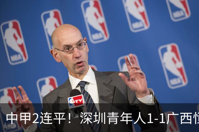 中甲2连平！深圳青年人1-1广西恒宸 深圳让出榜首净胜球劣势暂第2