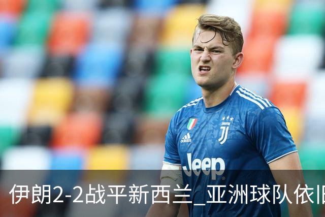 伊朗2-2战平新西兰 亚洲球队依旧保持不败