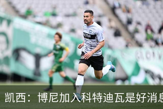 凯西：博尼加入科特迪瓦是好消息 未来回意甲？我专注于世界杯