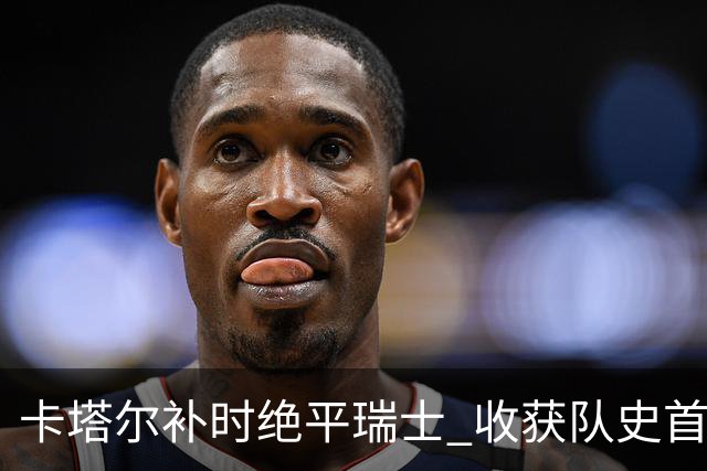卡塔尔补时绝平瑞士 收获队史首个世界杯积分