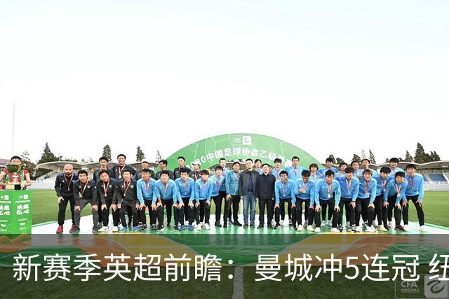 新赛季英超前瞻：曼城冲5连冠 纽卡维拉目标大