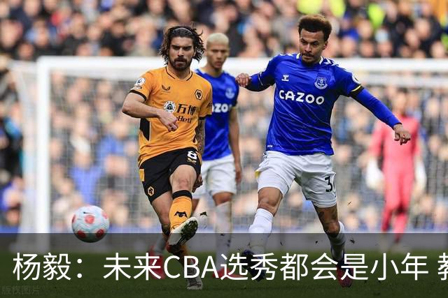 杨毅：未来CBA选秀都会是小年 教育公平更重要
