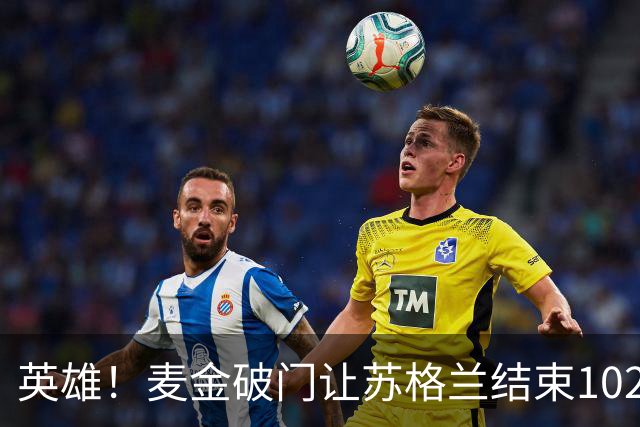 英雄！麦金破门让苏格兰结束10255天世界杯进球荒 自98年以来首球