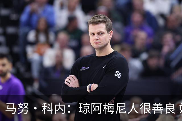 马努·科内：琼阿梅尼人很善良 姆巴佩总能在重要时刻给出回应
