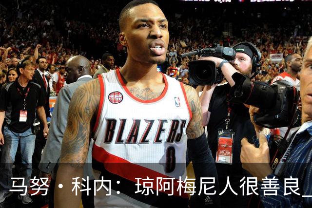 马努·科内：琼阿梅尼人很善良 姆巴佩总能在重要时刻给出回应